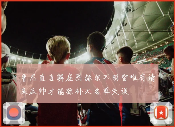 鲁尼直言解雇图赫尔不明智唯有请来瓜帅才能弥补大名单失误